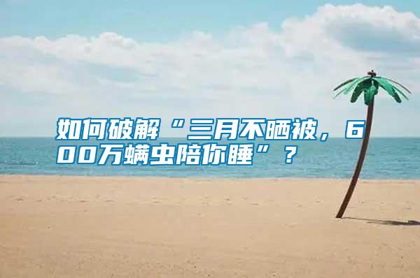 如何破解“三月不曬被，600萬螨蟲陪你睡”？