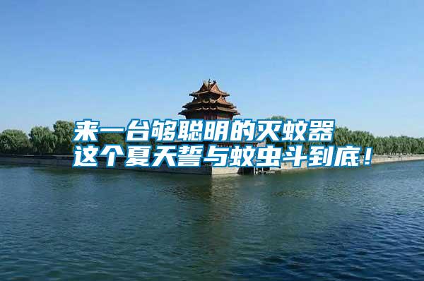 來一臺夠聰明的滅蚊器 這個夏天誓與蚊蟲斗到底!