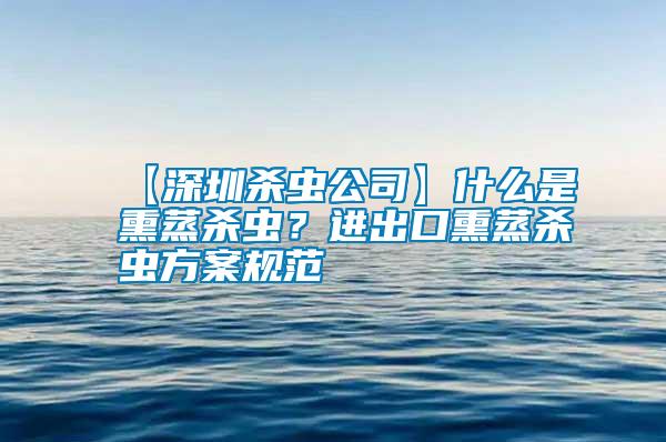 【深圳殺蟲公司】什么是熏蒸殺蟲?進出口熏蒸殺蟲方案規(guī)范
