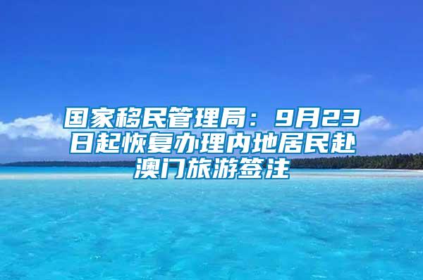 國家移民管理局:9月23日起恢復辦理內(nèi)地居民赴澳門旅游簽注