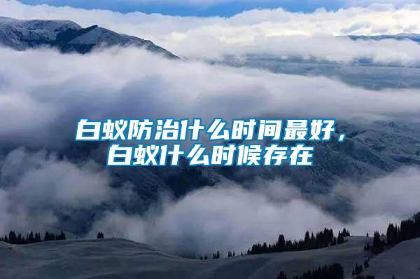 白蟻防治什么時(shí)間最好，白蟻什么時(shí)候存在