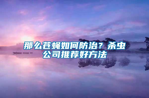 那么蒼蠅如何防治？殺蟲公司推薦好方法