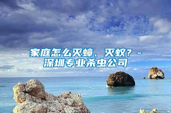 家庭怎么滅蟑、滅蟻？-深圳專業殺蟲公司