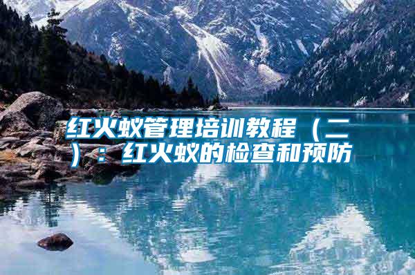 紅火蟻管理培訓(xùn)教程(二):紅火蟻的檢查和預(yù)防