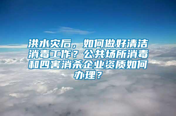 洪水災(zāi)后，如何做好清潔消毒工作？公共場(chǎng)所消毒和四害消殺企業(yè)資質(zhì)如何辦理？
