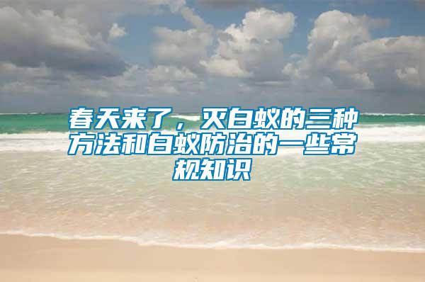 春天來了,滅白蟻的三種方法和白蟻防治的一些常規知識