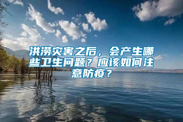 洪澇災害之后，會產生哪些衛生問題？應該如何注意防疫？