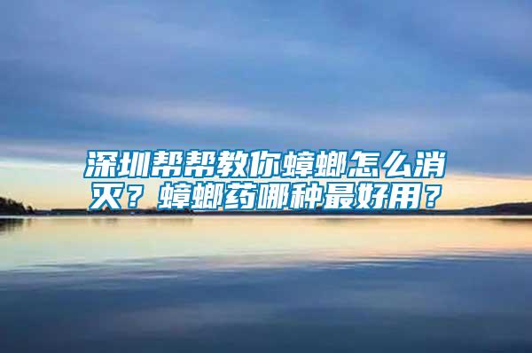深圳幫幫教你蟑螂怎么消滅？蟑螂藥哪種最好用？