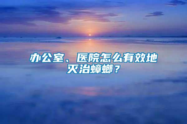 辦公室、醫院怎么有效地滅治蟑螂？