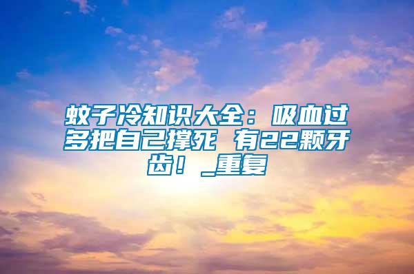 蚊子冷知識大全:吸血過多把自己撐死 有22顆牙齒!_重復