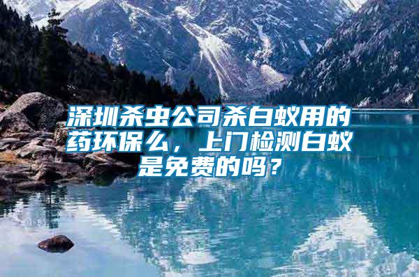 深圳殺蟲公司殺白蟻用的藥環保么,上門檢測白蟻是免費的嗎?