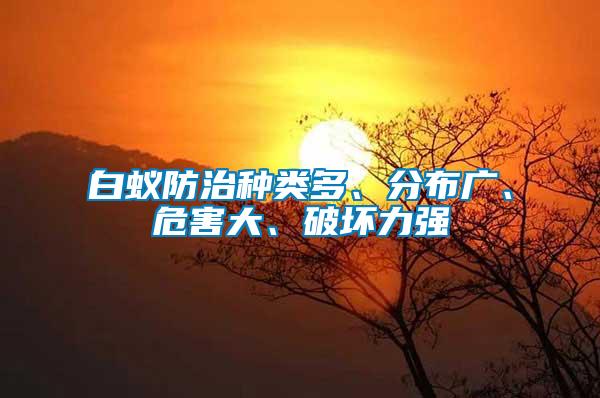 白蟻防治種類多、分布廣、危害大、破壞力強