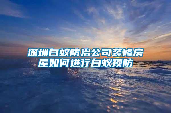 深圳白蟻防治公司裝修房屋如何進行白蟻預防
