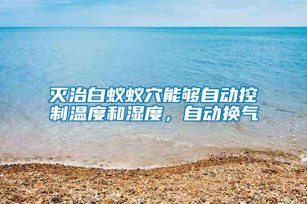 滅治白蟻蟻穴能夠自動控制溫度和濕度，自動換氣