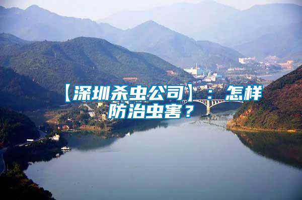 【深圳殺蟲公司】：怎樣防治蟲害？