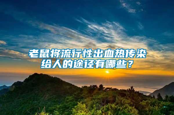 老鼠將流行性出血熱傳染給人的途徑有哪些？