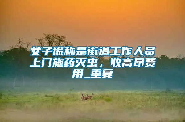 女子謊稱是街道工作人員上門施藥滅蟲，收高昂費(fèi)用_重復(fù)