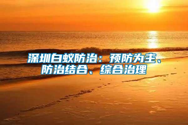 深圳白蟻防治:預防為主、防治結合、綜合治理