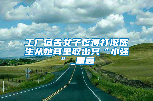工廠宿舍女子疼得打滾醫生從她耳里取出只“小強”_重復