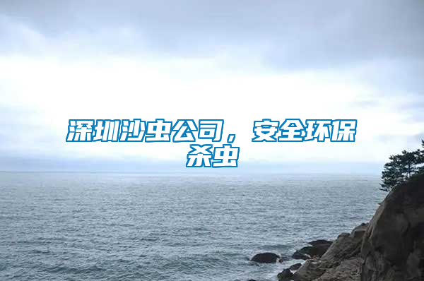 深圳沙蟲公司，安全環(huán)保殺蟲